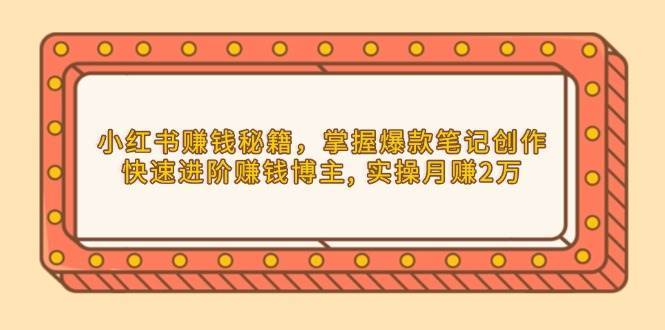 小红书赚钱秘籍，掌握爆款笔记创作，快速进阶赚钱博主, 实操月赚2万