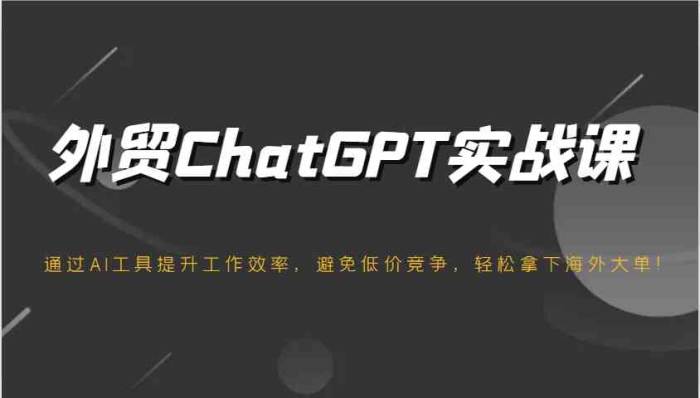 外贸ChatGPT实战课，通过AI工具提升工作效率，避免低价竞争，轻松拿下海外大单！